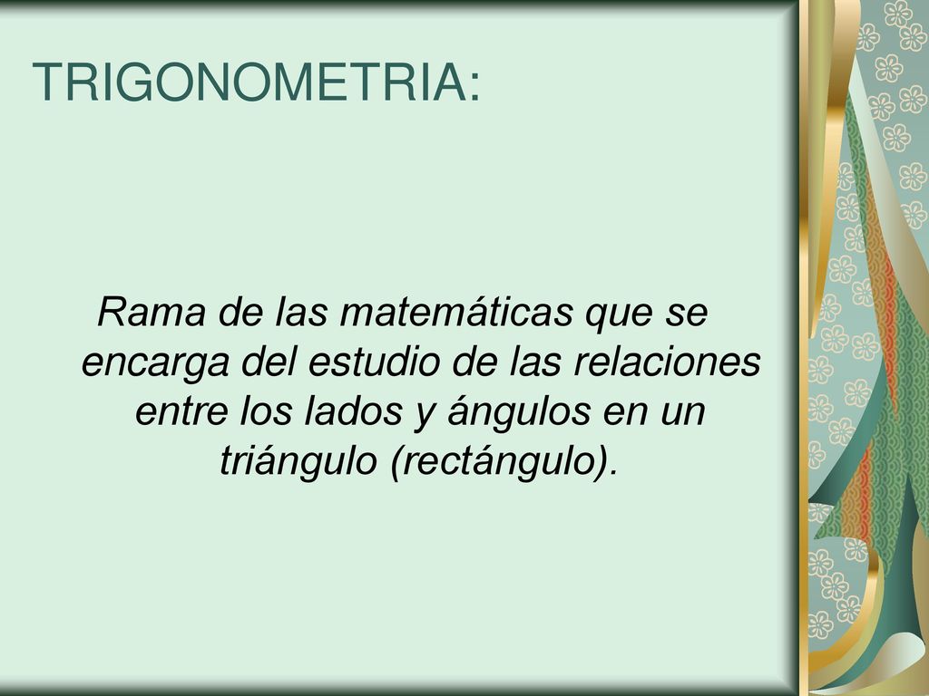 TRIGONOMETRIA: Rama de las matemáticas que se encarga del estudio de las relaciones entre los lados y ángulos en un triángulo (rectángulo).
