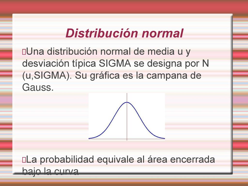 Distribución normal Una distribución normal de media u y desviación típica SIGMA se designa por N (u,SIGMA). Su gráfica es la campana de Gauss.