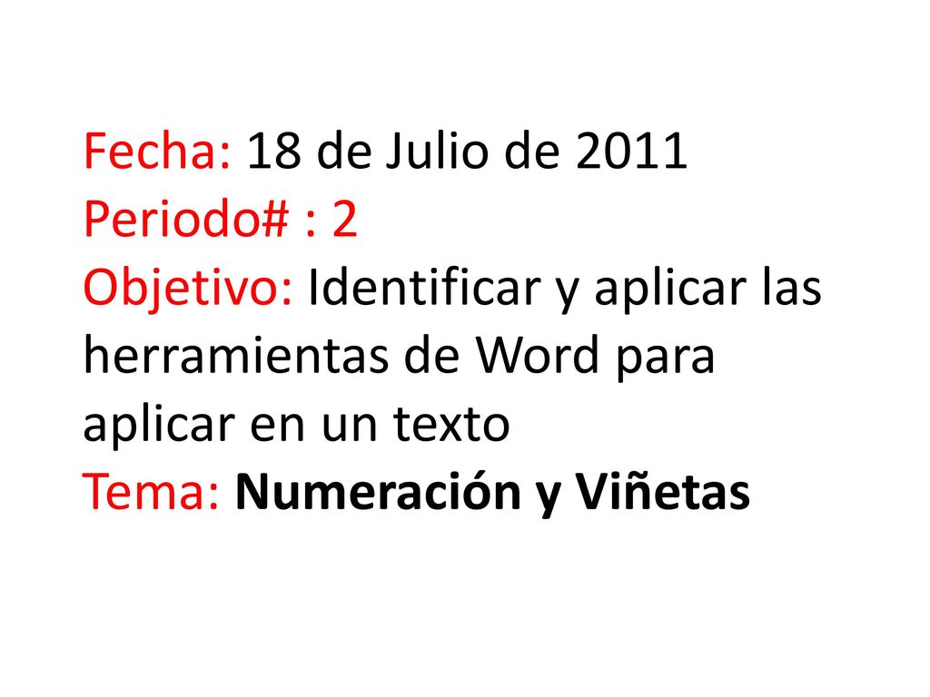Fecha: 18 de Julio de 2011 Periodo# : 2 Objetivo: Identificar y aplicar las herramientas de Word para aplicar en un texto Tema: Numeración y Viñetas
