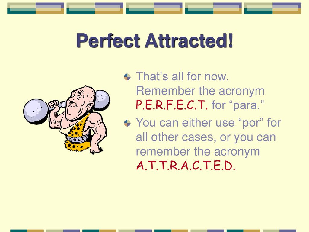 Perfect Attracted! That’s all for now. Remember the acronym P.E.R.F.E.C.T. for para.