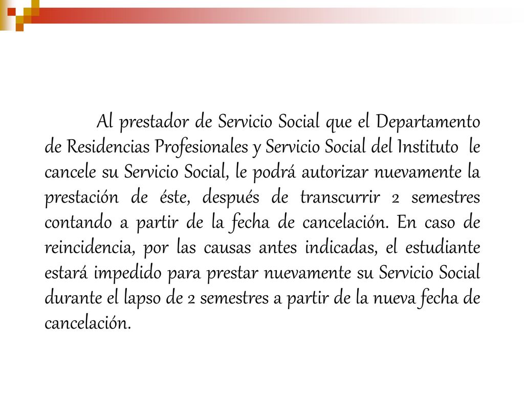 Al prestador de Servicio Social que el Departamento de Residencias Profesionales y Servicio Social del Instituto le cancele su Servicio Social, le podrá autorizar nuevamente la prestación de éste, después de transcurrir 2 semestres contando a partir de la fecha de cancelación.