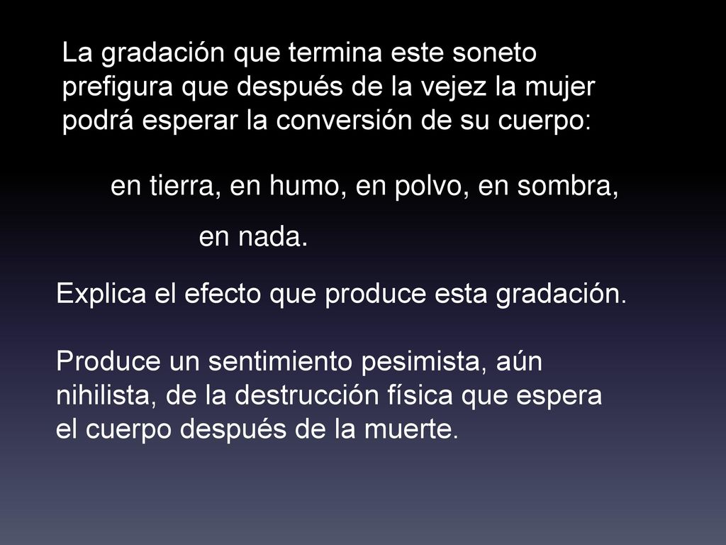 La gradación que termina este soneto prefigura que después de la vejez la mujer podrá esperar la conversión de su cuerpo: