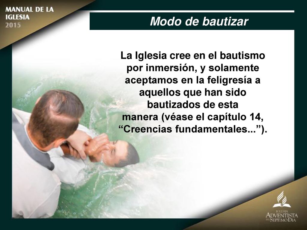Modo de bautizar La Iglesia cree en el bautismo por inmersión, y solamente. aceptamos en la feligresía a aquellos que han sido bautizados de esta.