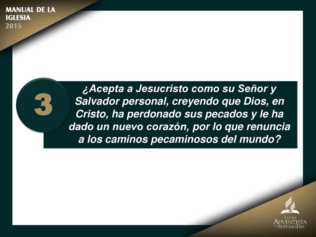 ¿Acepta a Jesucristo como su Señor y Salvador personal, creyendo que Dios, en Cristo, ha perdonado sus pecados y le ha dado un nuevo corazón, por lo que renuncia a los caminos pecaminosos del mundo