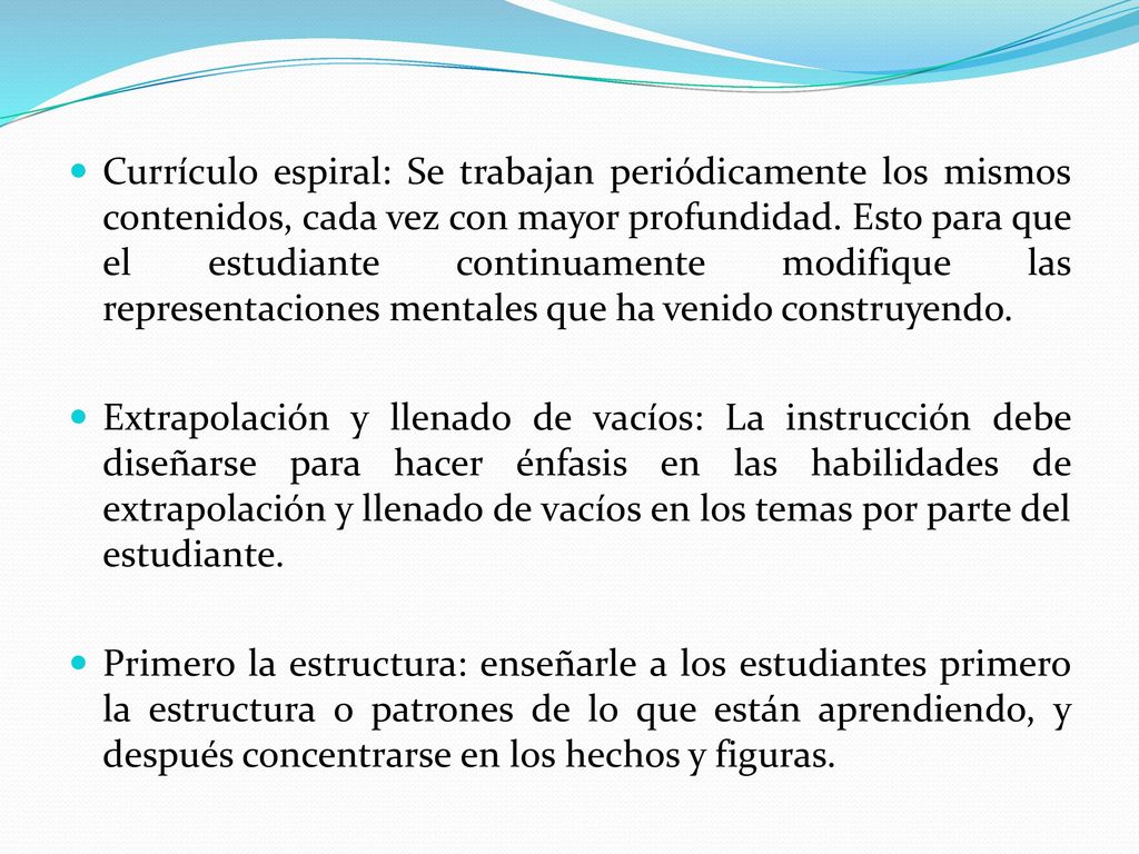 Currículo espiral: Se trabajan periódicamente los mismos contenidos, cada vez con mayor profundidad. Esto para que el estudiante continuamente modifique las representaciones mentales que ha venido construyendo.