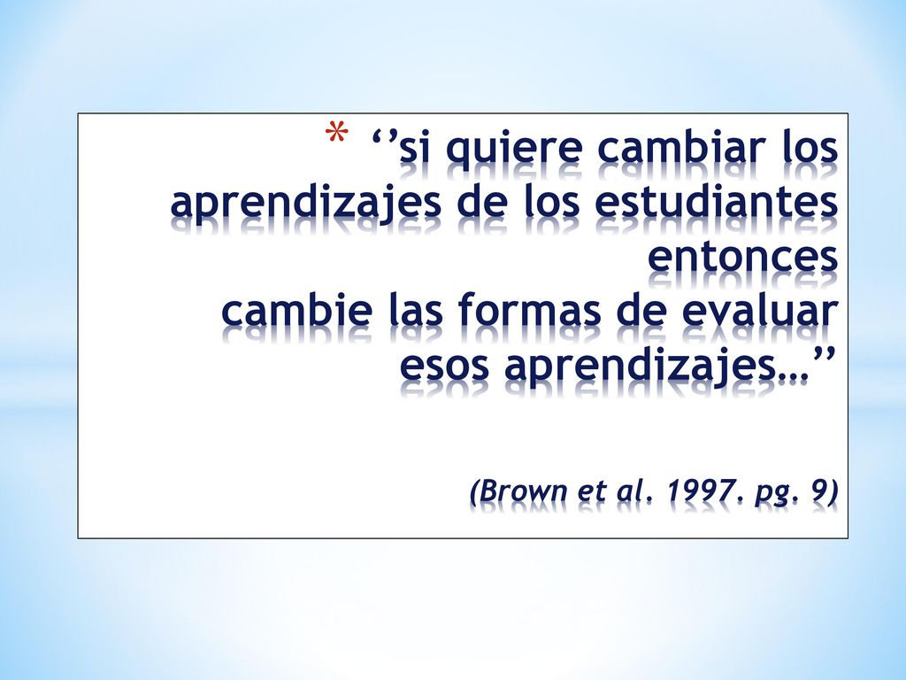 ‘’si quiere cambiar los aprendizajes de los estudiantes entonces cambie las formas de evaluar esos aprendizajes…’’ (Brown et al.