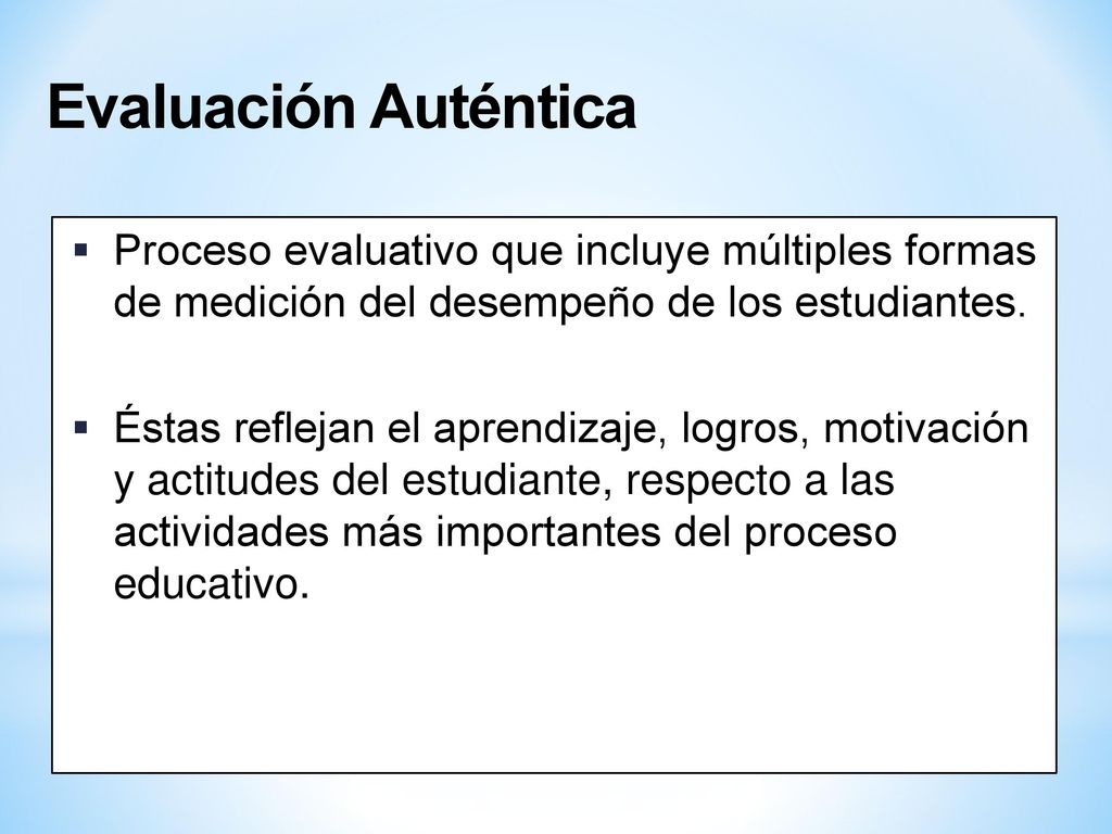 Evaluación Auténtica Proceso evaluativo que incluye múltiples formas de medición del desempeño de los estudiantes.