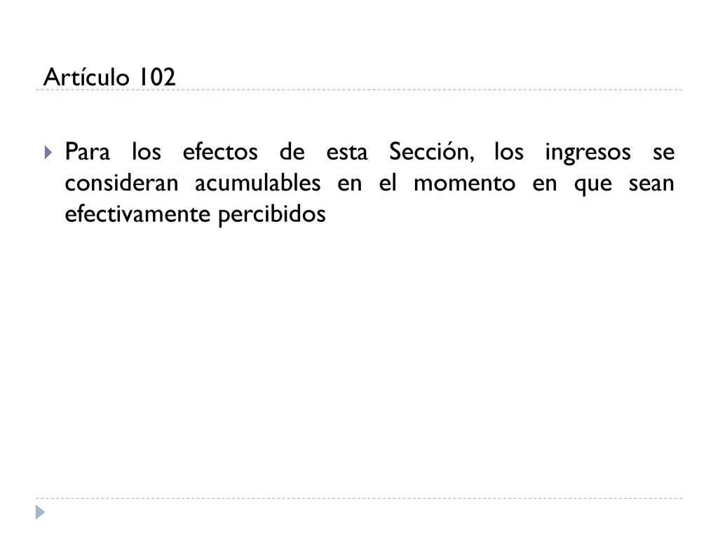 Artículo 102 Para los efectos de esta Sección, los ingresos se consideran acumulables en el momento en que sean efectivamente percibidos.