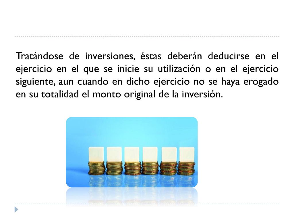 Tratándose de inversiones, éstas deberán deducirse en el ejercicio en el que se inicie su utilización o en el ejercicio siguiente, aun cuando en dicho ejercicio no se haya erogado en su totalidad el monto original de la inversión.