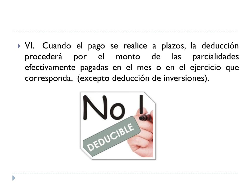 VI. Cuando el pago se realice a plazos, la deducción procederá por el monto de las parcialidades efectivamente pagadas en el mes o en el ejercicio que corresponda.