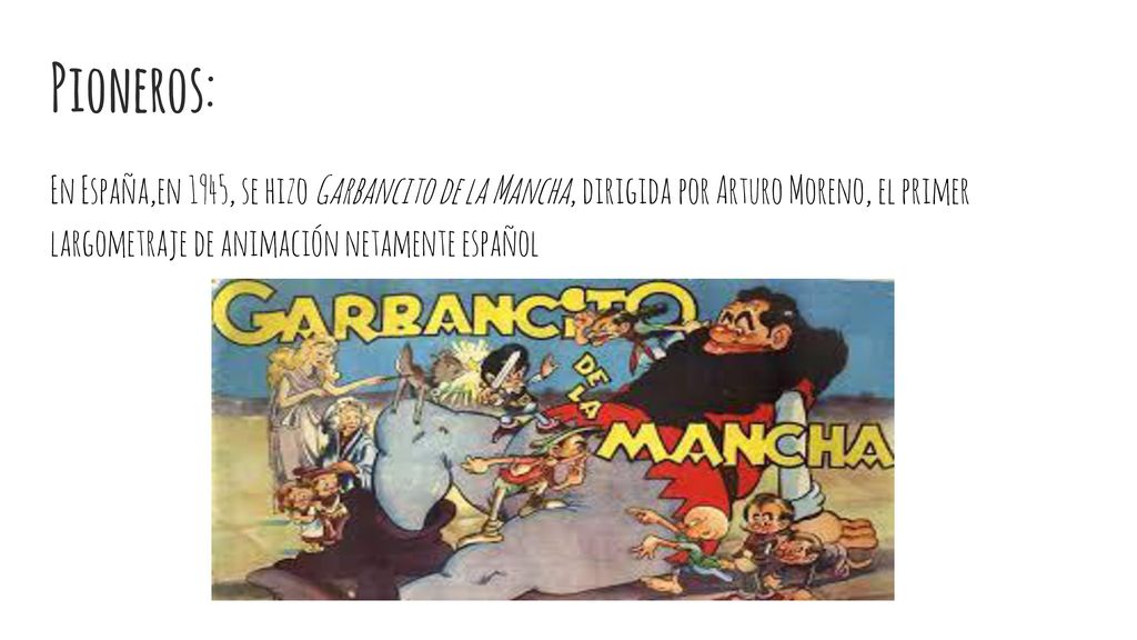 Pioneros: En España,en 1945, se hizo Garbancito de la Mancha, dirigida por Arturo Moreno, el primer largometraje de animación netamente español.