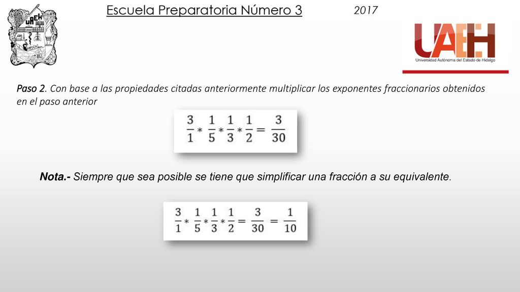 Paso 2. Con base a las propiedades citadas anteriormente multiplicar los exponentes fraccionarios obtenidos en el paso anterior