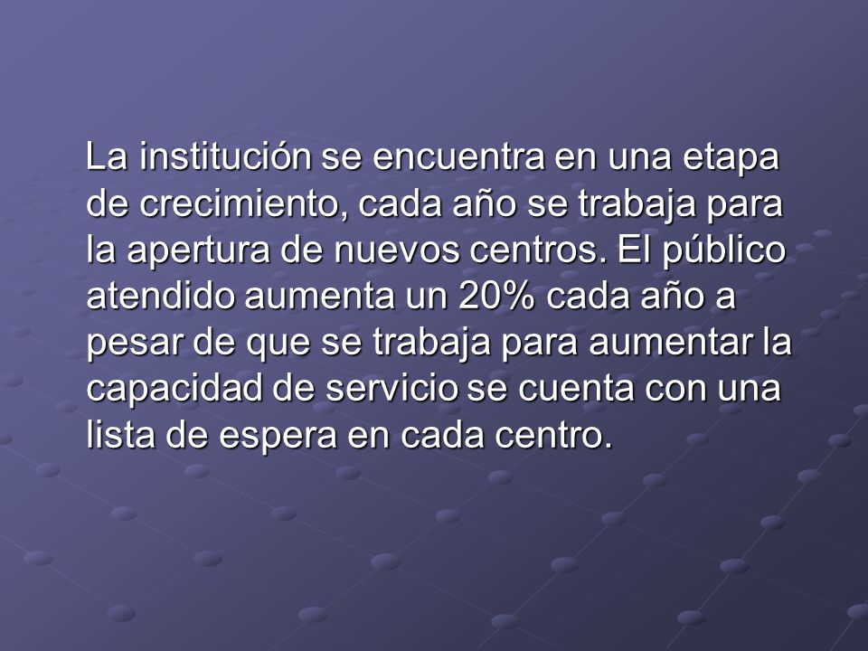La institución se encuentra en una etapa de crecimiento, cada año se trabaja para la apertura de nuevos centros.