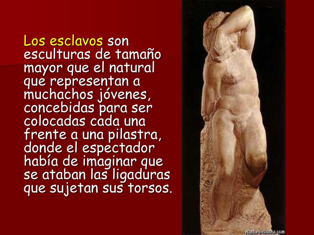 Los esclavos son esculturas de tamaño mayor que el natural que representan a muchachos jóvenes, concebidas para ser colocadas cada una frente a una pilastra, donde el espectador había de imaginar que se ataban las ligaduras que sujetan sus torsos.