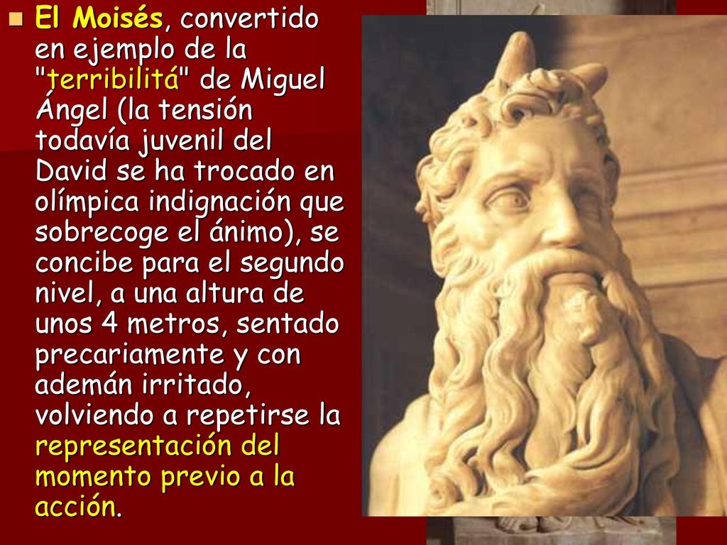 El Moisés, convertido en ejemplo de la terribilitá de Miguel Ángel (la tensión todavía juvenil del David se ha trocado en olímpica indignación que sobrecoge el ánimo), se concibe para el segundo nivel, a una altura de unos 4 metros, sentado precariamente y con ademán irritado, volviendo a repetirse la representación del momento previo a la acción.