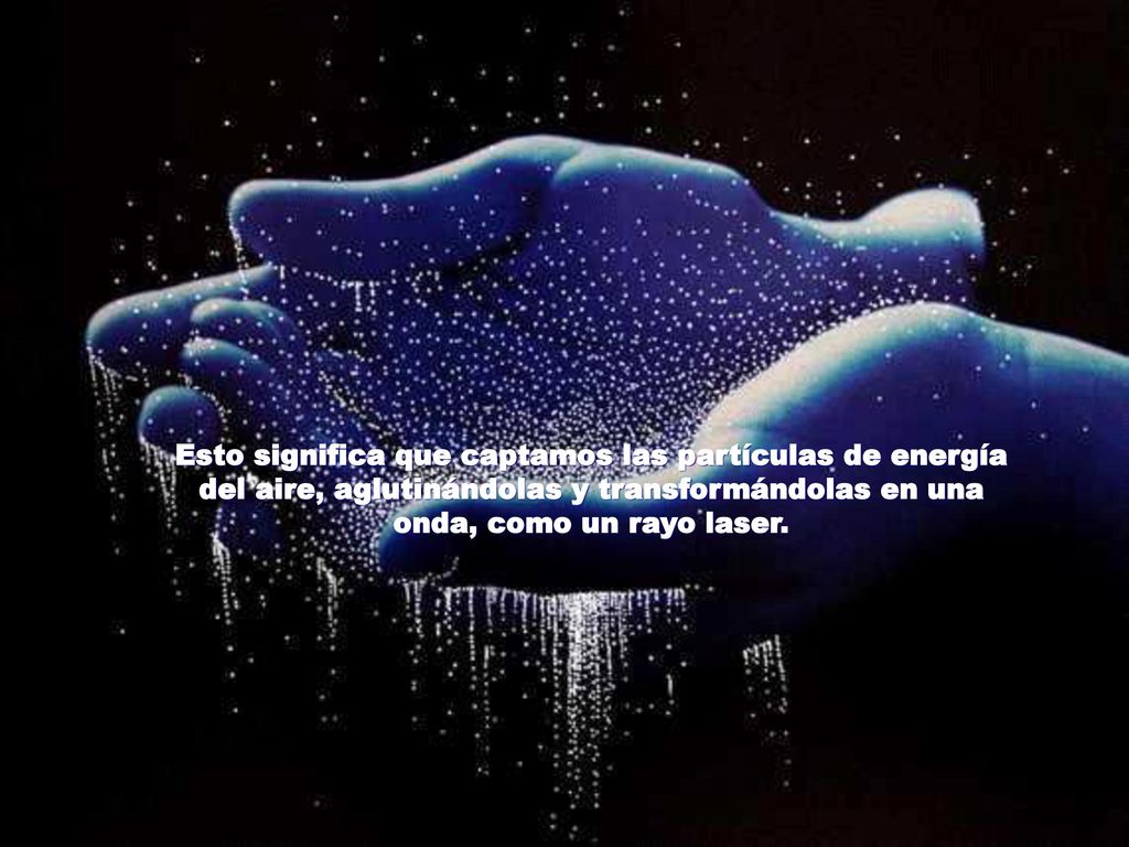 Esto significa que captamos las partículas de energía del aire, aglutinándolas y transformándolas en una onda, como un rayo laser.