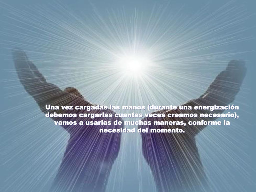 Una vez cargadas las manos (durante una energización debemos cargarlas cuantas veces creamos necesario), vamos a usarlas de muchas maneras, conforme la necesidad del momento.