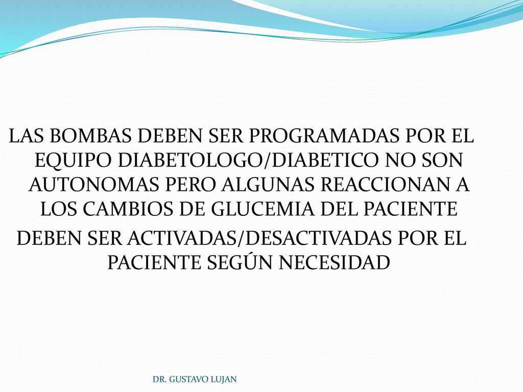 LAS BOMBAS DEBEN SER PROGRAMADAS POR EL EQUIPO DIABETOLOGO/DIABETICO NO SON AUTONOMAS PERO ALGUNAS REACCIONAN A LOS CAMBIOS DE GLUCEMIA DEL PACIENTE DEBEN SER ACTIVADAS/DESACTIVADAS POR EL PACIENTE SEGÚN NECESIDAD