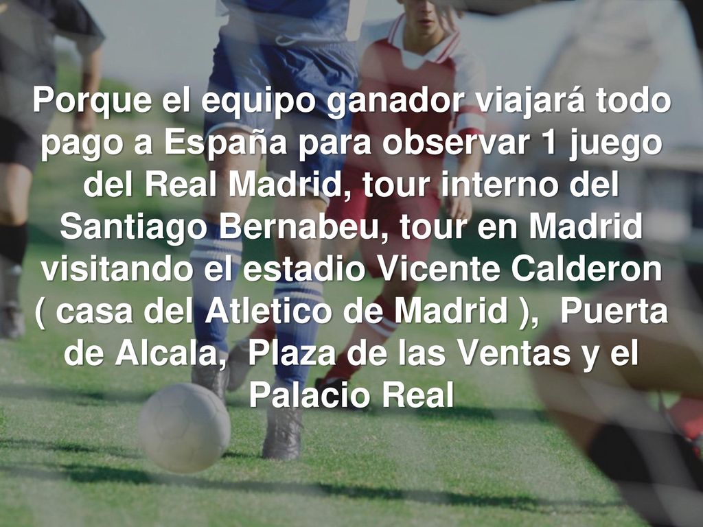 Porque el equipo ganador viajará todo pago a España para observar 1 juego del Real Madrid, tour interno del Santiago Bernabeu, tour en Madrid visitando el estadio Vicente Calderon ( casa del Atletico de Madrid ), Puerta de Alcala, Plaza de las Ventas y el Palacio Real