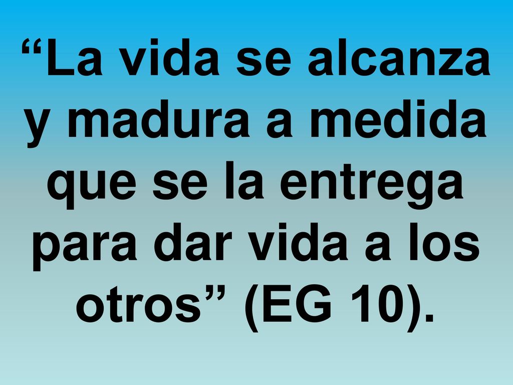 La vida se alcanza y madura a medida que se la entrega para dar vida a los otros (EG 10).