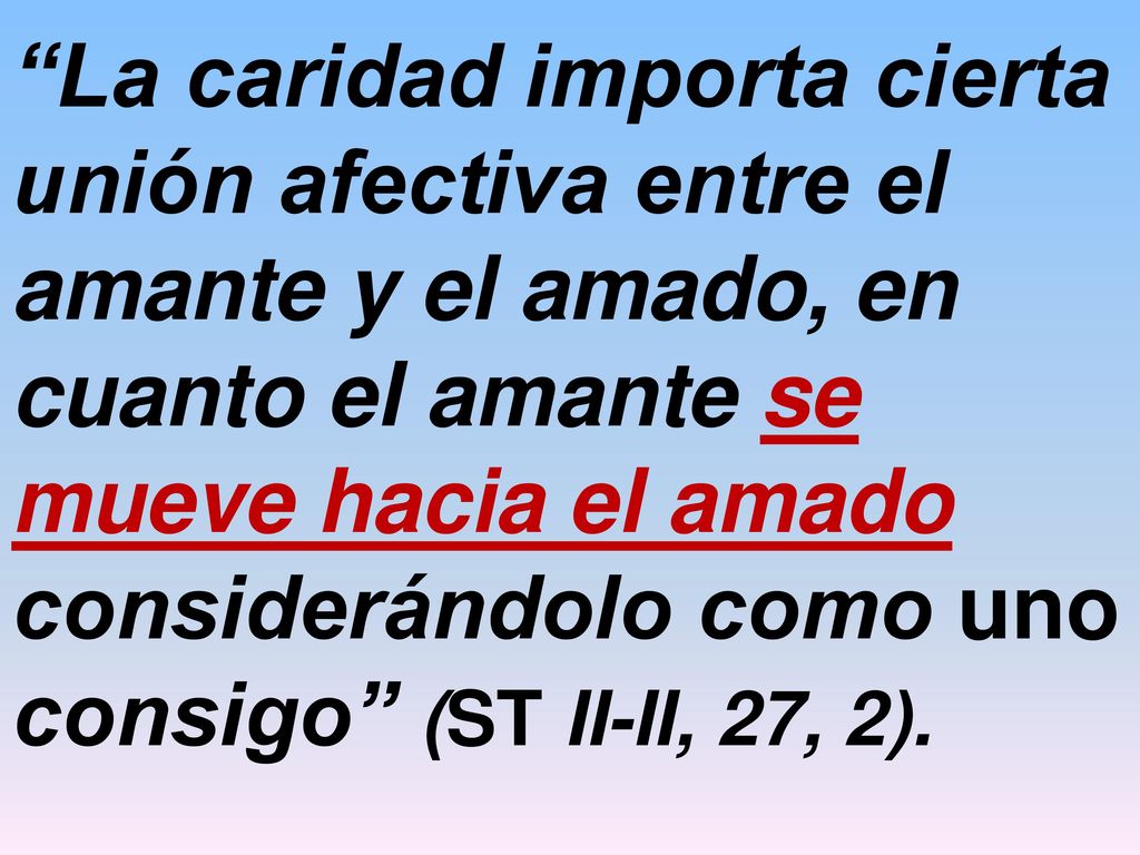 La caridad importa cierta unión afectiva entre el amante y el amado, en cuanto el amante se mueve hacia el amado considerándolo como uno consigo (ST II-II, 27, 2).