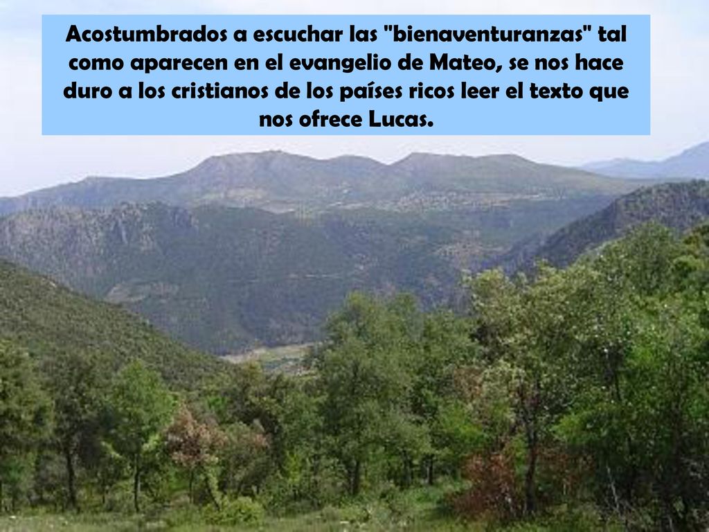 Acostumbrados a escuchar las bienaventuranzas tal como aparecen en el evangelio de Mateo, se nos hace duro a los cristianos de los países ricos leer el texto que nos ofrece Lucas.