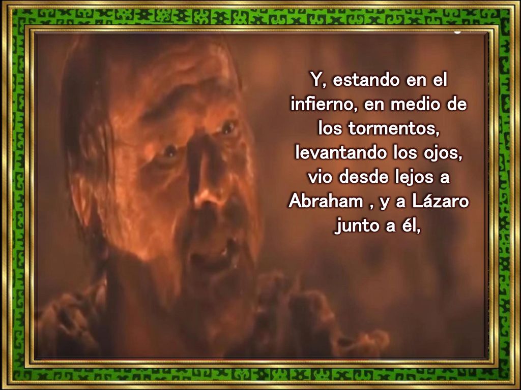Y, estando en el infierno, en medio de los tormentos, levantando los ojos, vio desde lejos a Abraham , y a Lázaro junto a él,