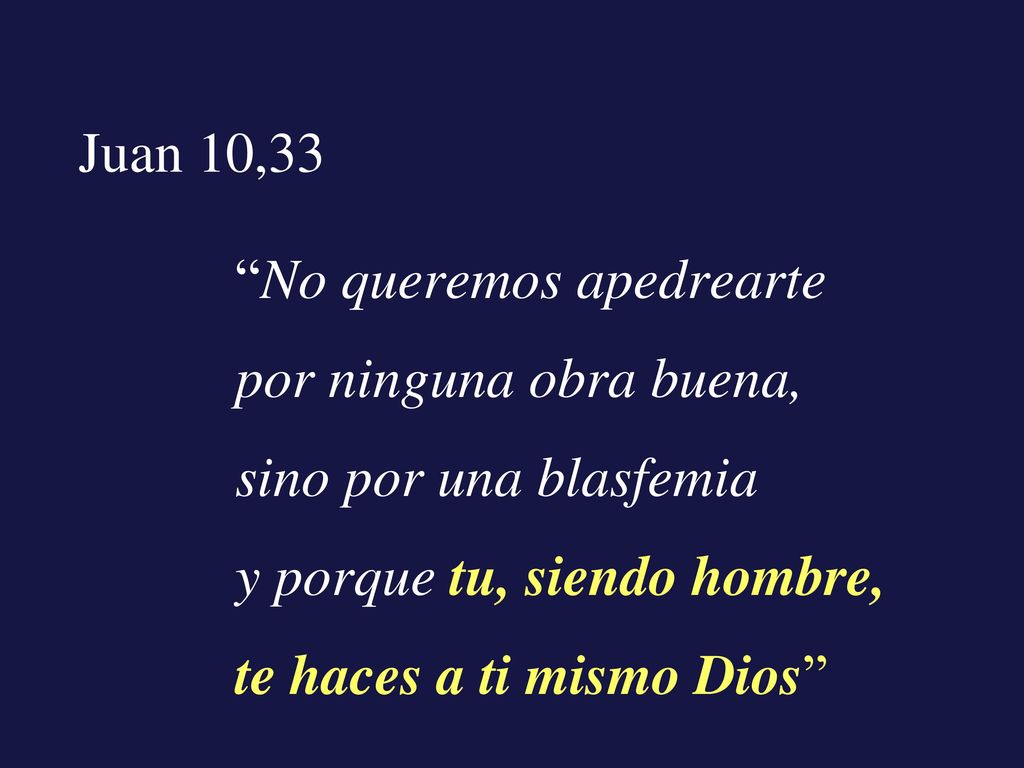 Juan 10,33 No queremos apedrearte. por ninguna obra buena, sino por una blasfemia. y porque tu, siendo hombre,