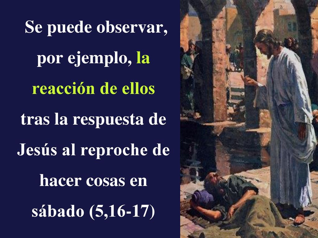 Se puede observar, por ejemplo, la reacción de ellos tras la respuesta de Jesús al reproche de hacer cosas en sábado (5,16-17)