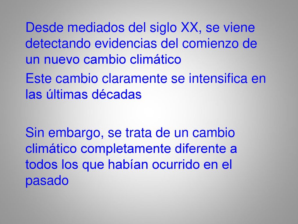 Desde mediados del siglo XX, se viene detectando evidencias del comienzo de un nuevo cambio climático Este cambio claramente se intensifica en las últimas décadas Sin embargo, se trata de un cambio climático completamente diferente a todos los que habían ocurrido en el pasado