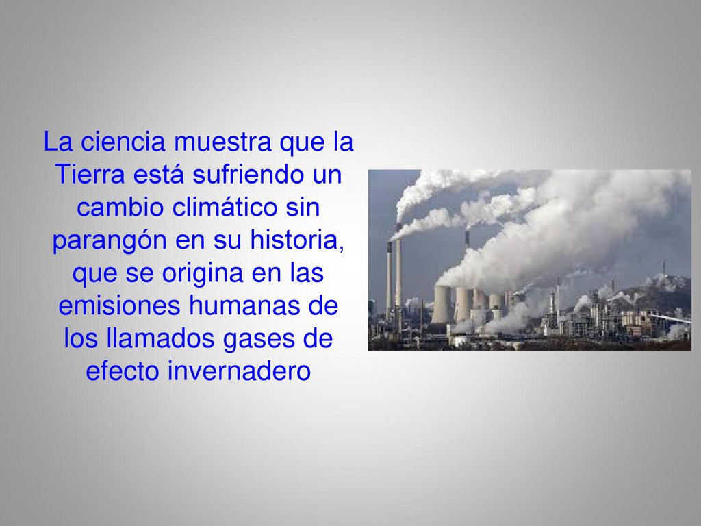La ciencia muestra que la Tierra está sufriendo un cambio climático sin parangón en su historia, que se origina en las emisiones humanas de los llamados gases de efecto invernadero
