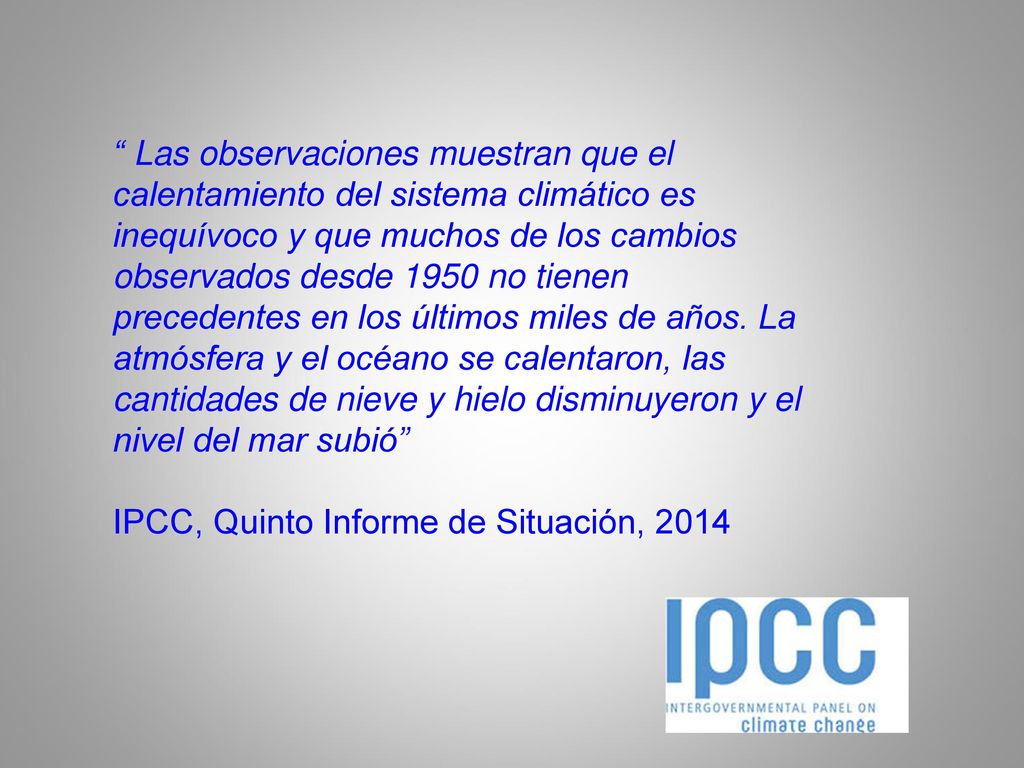 Las observaciones muestran que el calentamiento del sistema climático es inequívoco y que muchos de los cambios observados desde 1950 no tienen precedentes en los últimos miles de años. La atmósfera y el océano se calentaron, las cantidades de nieve y hielo disminuyeron y el nivel del mar subió