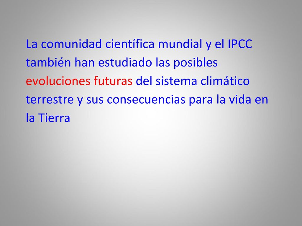 La comunidad científica mundial y el IPCC también han estudiado las posibles evoluciones futuras del sistema climático terrestre y sus consecuencias para la vida en la Tierra