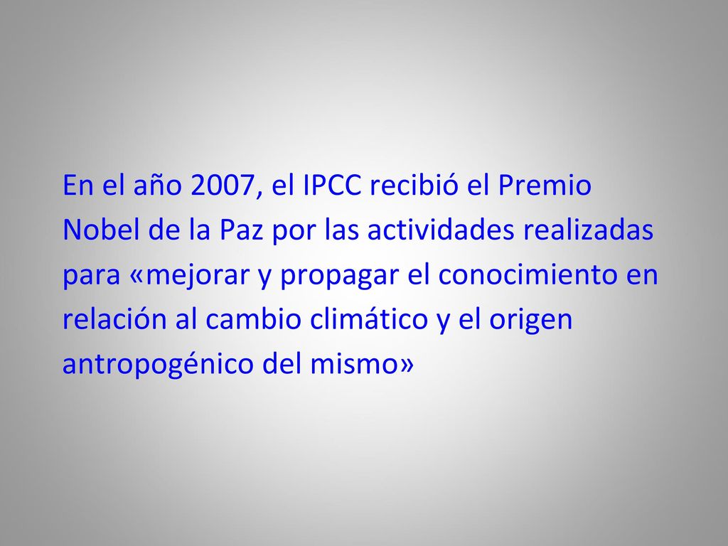 En el año 2007, el IPCC recibió el Premio Nobel de la Paz por las actividades realizadas para «mejorar y propagar el conocimiento en relación al cambio climático y el origen antropogénico del mismo»