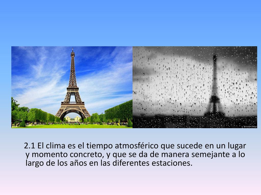 2.1 El clima es el tiempo atmosférico que sucede en un lugar y momento concreto, y que se da de manera semejante a lo largo de los años en las diferentes estaciones.