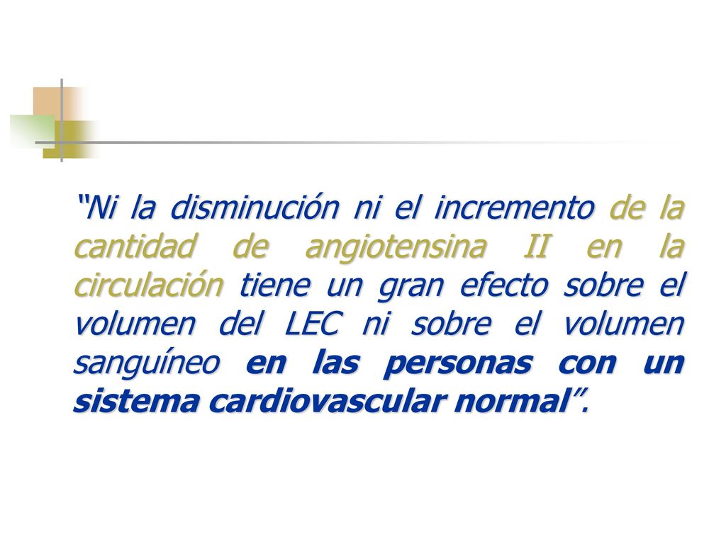 Ni la disminución ni el incremento de la cantidad de angiotensina II en la circulación tiene un gran efecto sobre el volumen del LEC ni sobre el volumen sanguíneo en las personas con un sistema cardiovascular normal .