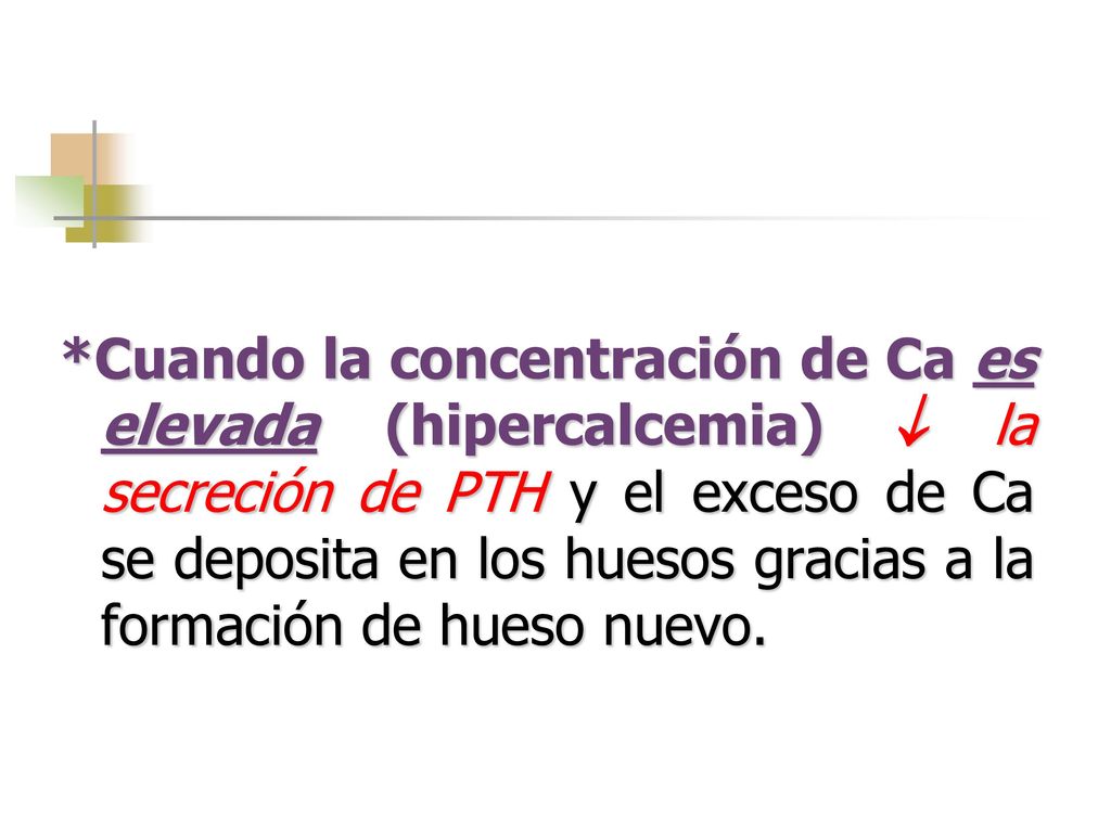 *Cuando la concentración de Ca es elevada (hipercalcemia)  la secreción de PTH y el exceso de Ca se deposita en los huesos gracias a la formación de hueso nuevo.