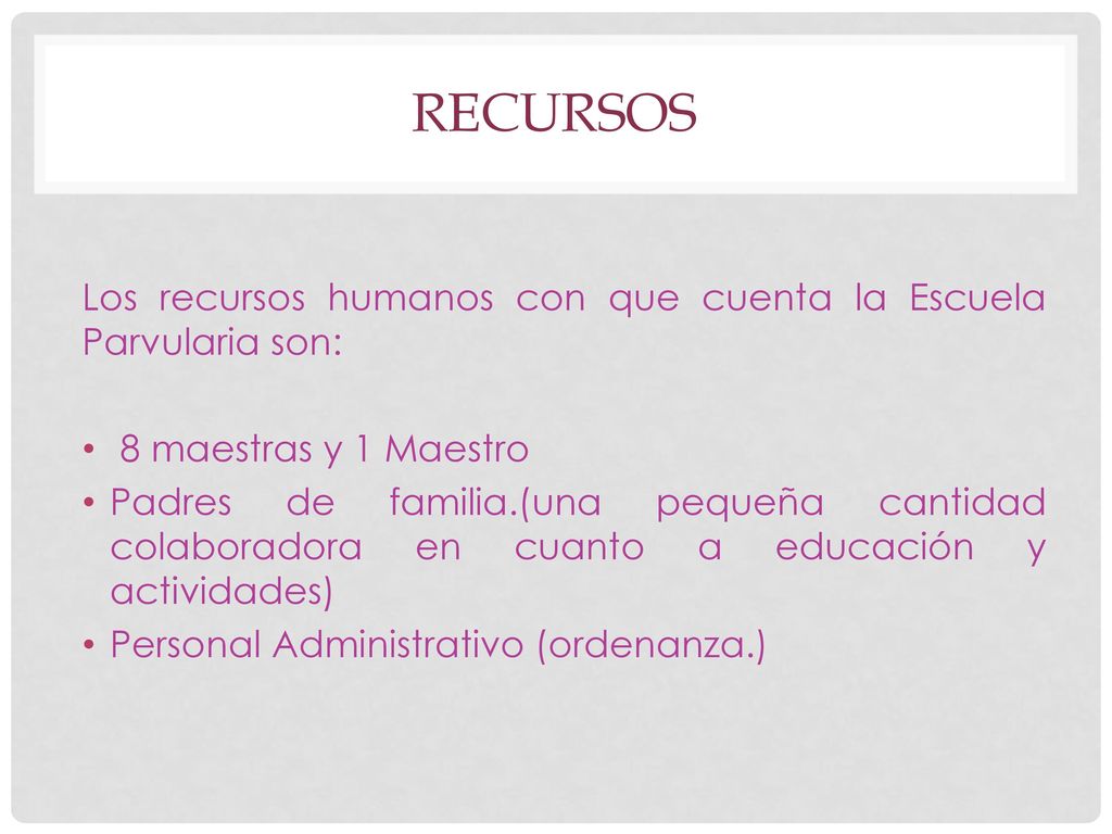 recursos Los recursos humanos con que cuenta la Escuela Parvularia son: 8 maestras y 1 Maestro.