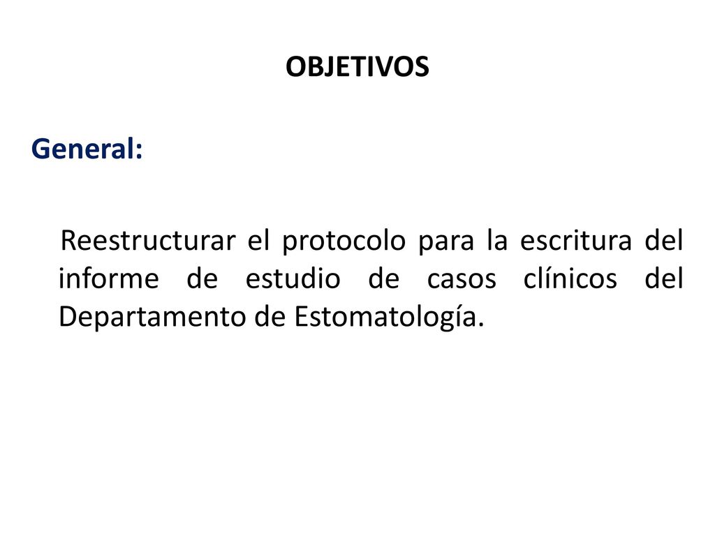 OBJETIVOS General: Reestructurar el protocolo para la escritura del informe de estudio de casos clínicos del Departamento de Estomatología.