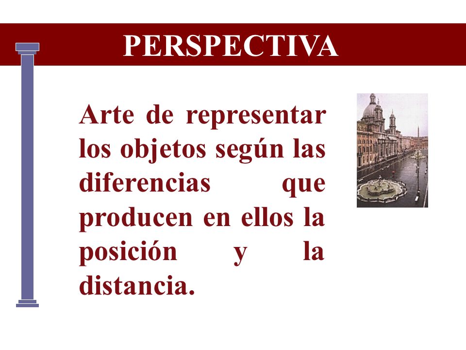 PERSPECTIVA Arte de representar los objetos según las diferencias que producen en ellos la posición y la distancia.