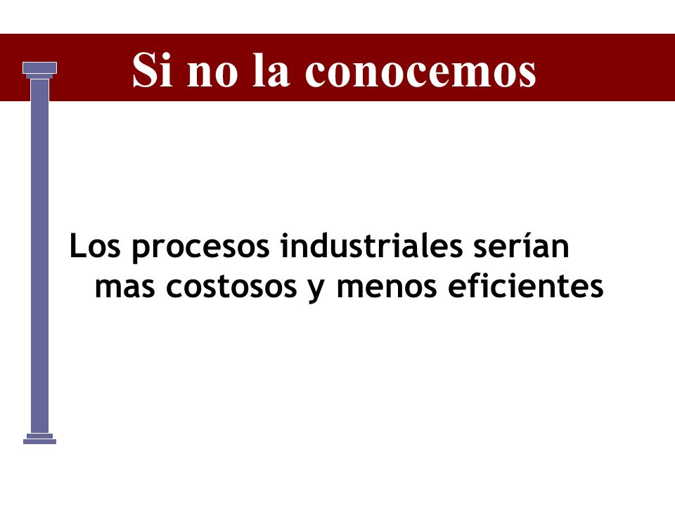 Si no la conocemos Los procesos industriales serían mas costosos y menos eficientes.