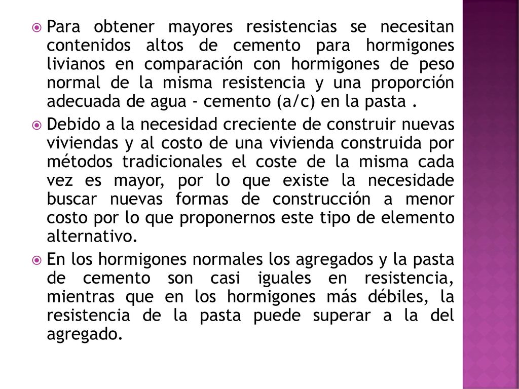 Para obtener mayores resistencias se necesitan contenidos altos de cemento para hormigones livianos en comparación con hormigones de peso normal de la misma resistencia y una proporción adecuada de agua - cemento (a/c) en la pasta .