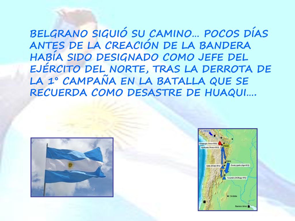 BELGRANO SIGUIÓ SU CAMINO… POCOS DÍAS ANTES DE LA CREACIÓN DE LA BANDERA HABÍA SIDO DESIGNADO COMO JEFE DEL EJÉRCITO DEL NORTE, TRAS LA DERROTA DE LA 1° CAMPAÑA EN LA BATALLA QUE SE RECUERDA COMO DESASTRE DE HUAQUI….