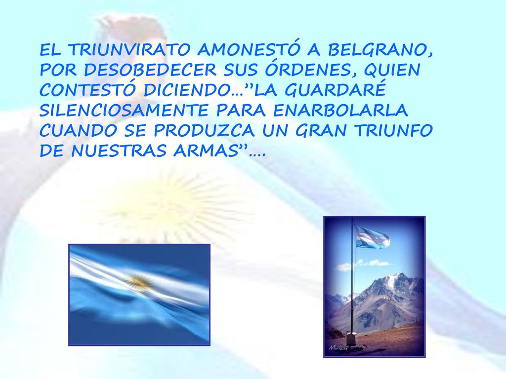 EL TRIUNVIRATO AMONESTÓ A BELGRANO, POR DESOBEDECER SUS ÓRDENES, QUIEN CONTESTÓ DICIENDO… LA GUARDARÉ SILENCIOSAMENTE PARA ENARBOLARLA CUANDO SE PRODUZCA UN GRAN TRIUNFO DE NUESTRAS ARMAS ….