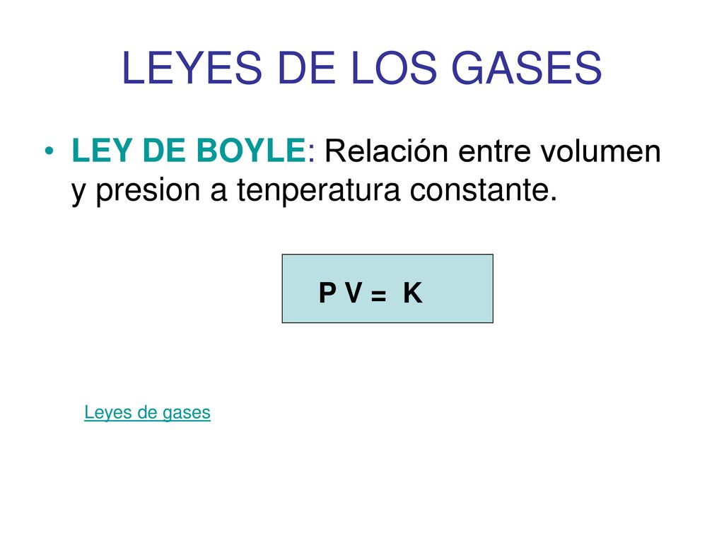 LEYES DE LOS GASES LEY DE BOYLE: Relación entre volumen y presion a tenperatura constante. P V = K.
