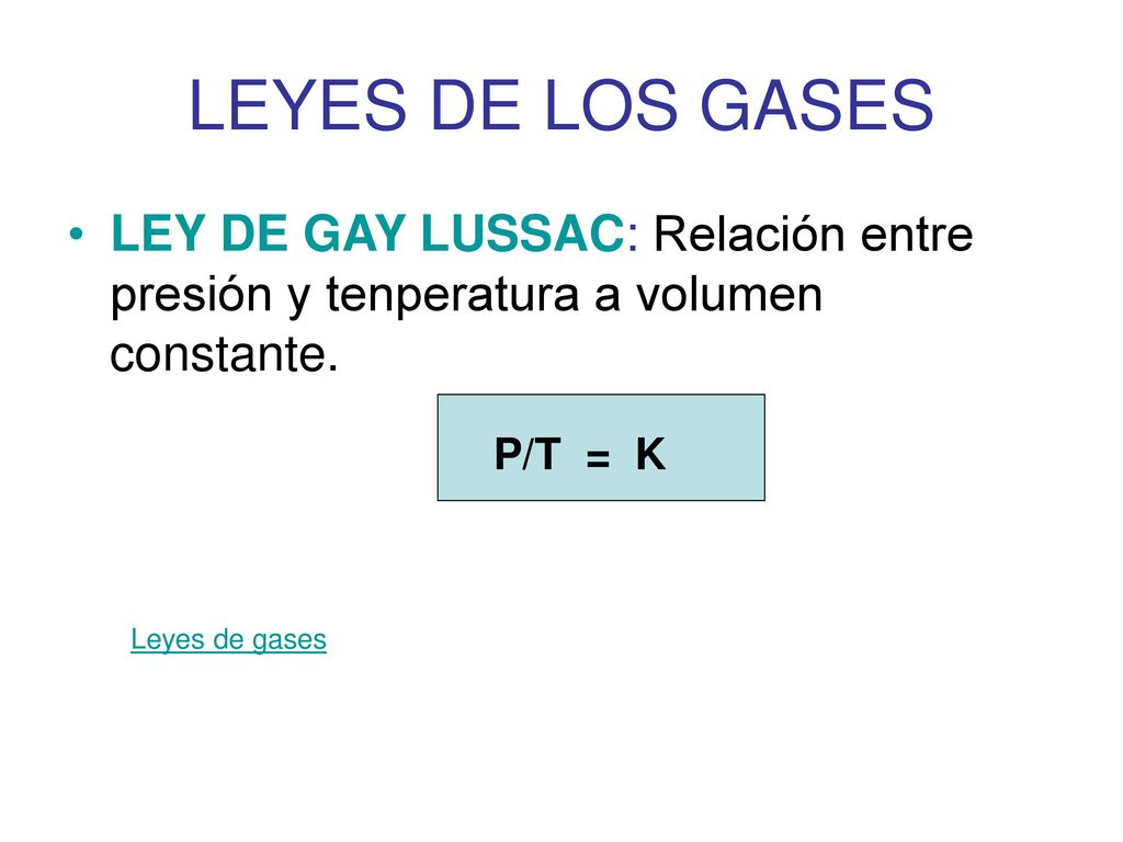 LEYES DE LOS GASES LEY DE GAY LUSSAC: Relación entre presión y tenperatura a volumen constante. P/T = K.