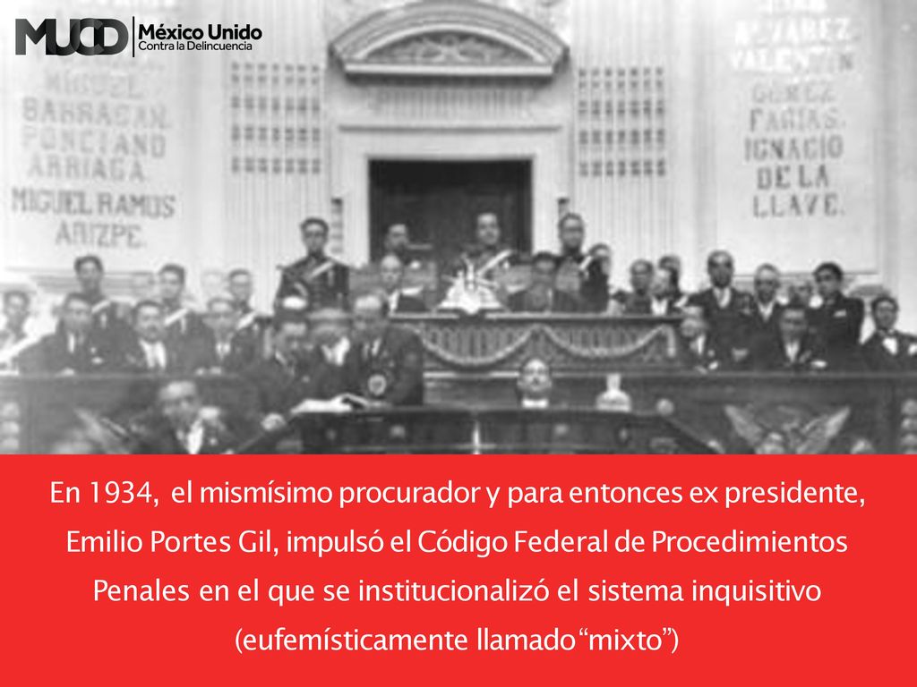En 1934, el mismísimo procurador y para entonces ex presidente, Emilio Portes Gil, impulsó el Código Federal de Procedimientos Penales en el que se institucionalizó el sistema inquisitivo (eufemísticamente llamado mixto )