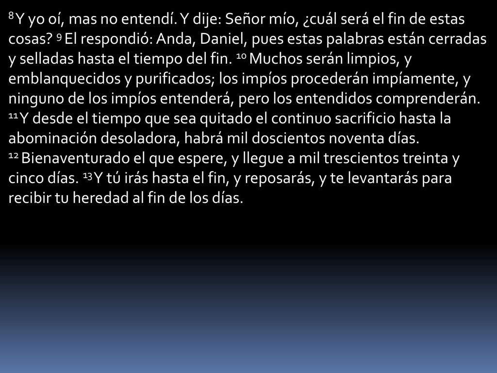 8 Y yo oí, mas no entendí. Y dije: Señor mío, ¿cuál será el fin de estas cosas.