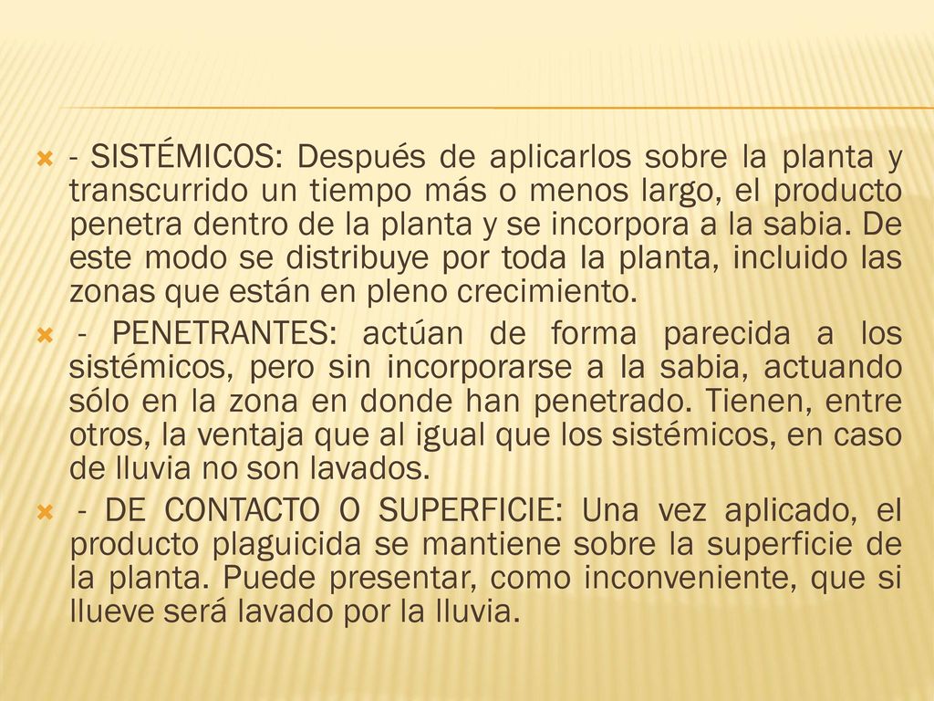 - SISTÉMICOS: Después de aplicarlos sobre la planta y transcurrido un tiempo más o menos largo, el producto penetra dentro de la planta y se incorpora a la sabia. De este modo se distribuye por toda la planta, incluido las zonas que están en pleno crecimiento.
