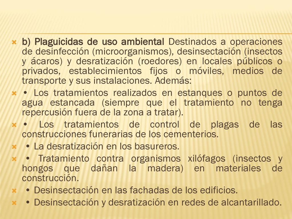 b) Plaguicidas de uso ambiental Destinados a operaciones de desinfección (microorganismos), desinsectación (insectos y ácaros) y desratización (roedores) en locales públicos o privados, establecimientos fijos o móviles, medios de transporte y sus instalaciones. Además: